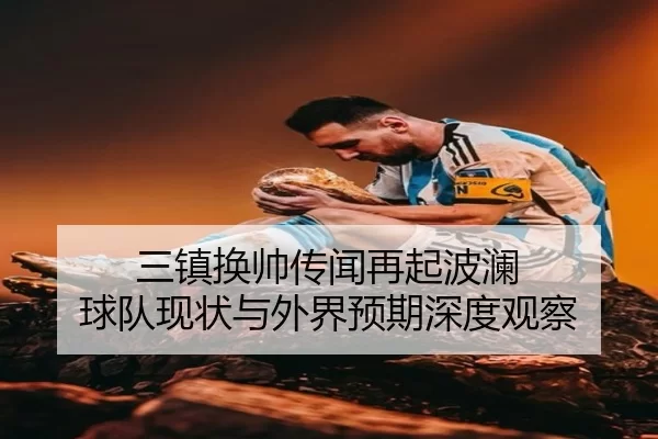三镇换帅传闻再起波澜 球队现状与外界预期深度观察